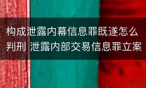 构成泄露内幕信息罪既遂怎么判刑 泄露内部交易信息罪立案标准