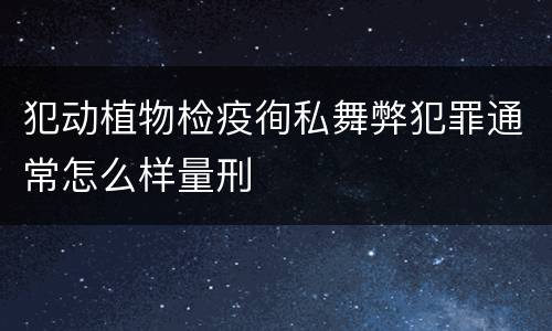 犯动植物检疫徇私舞弊犯罪通常怎么样量刑