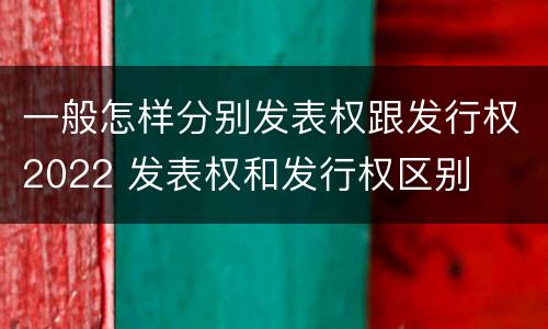 一般怎样分别发表权跟发行权2022 发表权和发行权区别