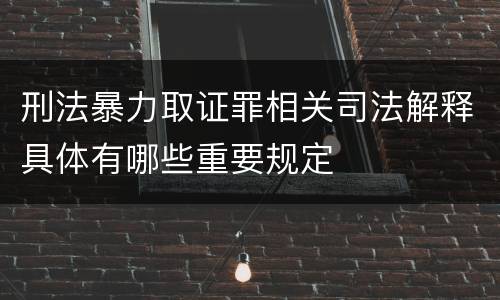 刑法暴力取证罪相关司法解释具体有哪些重要规定