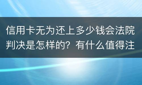 信用卡无为还上多少钱会法院判决是怎样的？有什么值得注意的