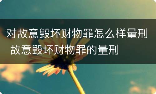 对故意毁坏财物罪怎么样量刑 故意毁坏财物罪的量刑