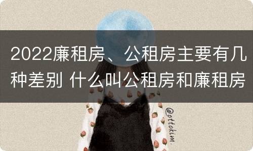 2022廉租房、公租房主要有几种差别 什么叫公租房和廉租房