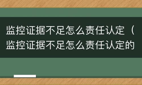 监控证据不足怎么责任认定（监控证据不足怎么责任认定的）