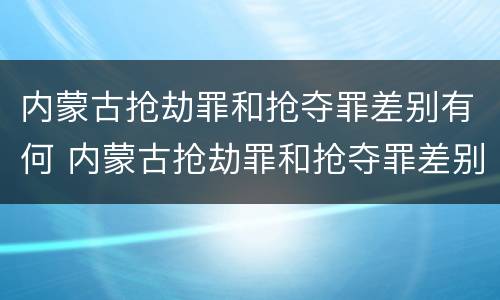 内蒙古抢劫罪和抢夺罪差别有何 内蒙古抢劫罪和抢夺罪差别有何区别