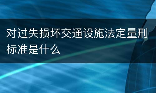 对过失损坏交通设施法定量刑标准是什么