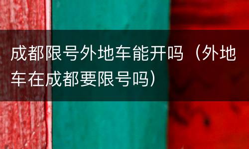 成都限号外地车能开吗（外地车在成都要限号吗）