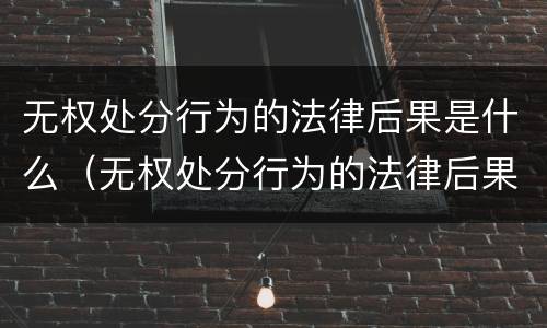 无权处分行为的法律后果是什么（无权处分行为的法律后果是什么呢）