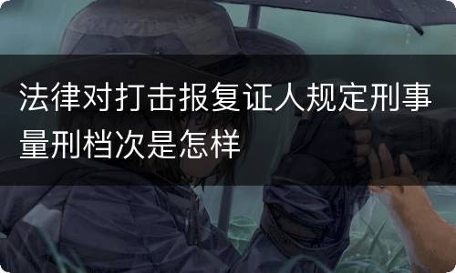 法律对打击报复证人规定刑事量刑档次是怎样