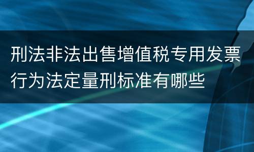 刑法非法出售增值税专用发票行为法定量刑标准有哪些