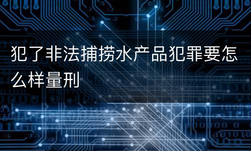 犯了非法捕捞水产品犯罪要怎么样量刑