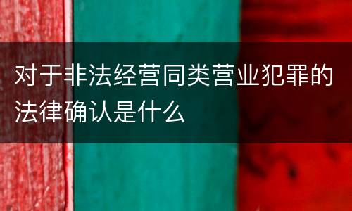 对于非法经营同类营业犯罪的法律确认是什么