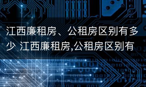江西廉租房、公租房区别有多少 江西廉租房,公租房区别有多少套