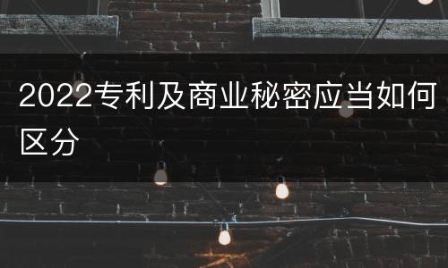 2022专利及商业秘密应当如何区分