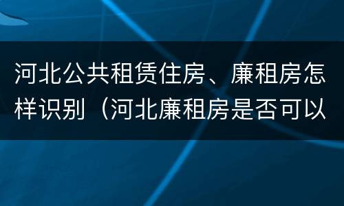 河北公共租赁住房、廉租房怎样识别（河北廉租房是否可以购买）