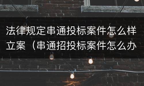 法律规定串通投标案件怎么样立案（串通招投标案件怎么办理）