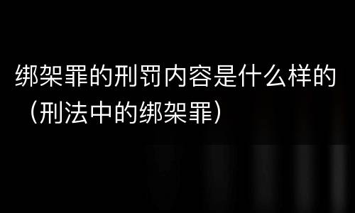 绑架罪的刑罚内容是什么样的（刑法中的绑架罪）