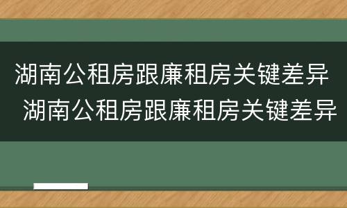 湖南公租房跟廉租房关键差异 湖南公租房跟廉租房关键差异大吗