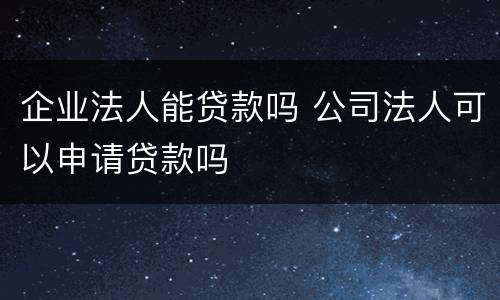 企业法人能贷款吗 公司法人可以申请贷款吗