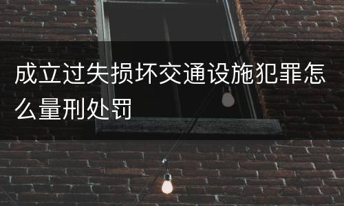 成立过失损坏交通设施犯罪怎么量刑处罚