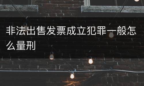 非法出售发票成立犯罪一般怎么量刑