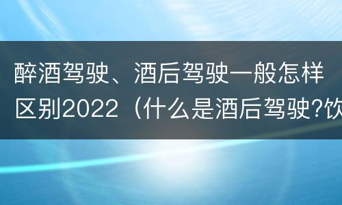醉酒驾驶、酒后驾驶一般怎样区别2022（什么是酒后驾驶?饮酒驾驶与醉酒驾驶的区别是什么?）