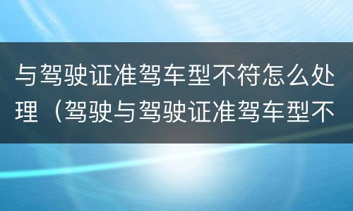 与驾驶证准驾车型不符怎么处理（驾驶与驾驶证准驾车型不符怎么处理）