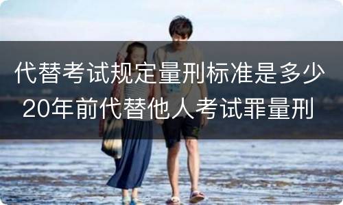 代替考试规定量刑标准是多少 20年前代替他人考试罪量刑