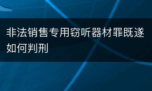 非法销售专用窃听器材罪既遂如何判刑