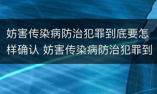 妨害传染病防治犯罪到底要怎样确认 妨害传染病防治犯罪到底要怎样确认责任