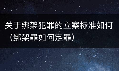 关于绑架犯罪的立案标准如何（绑架罪如何定罪）