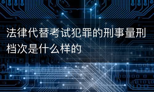 法律代替考试犯罪的刑事量刑档次是什么样的