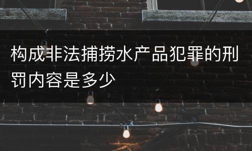 构成非法捕捞水产品犯罪的刑罚内容是多少