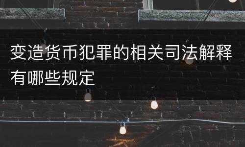 变造货币犯罪的相关司法解释有哪些规定