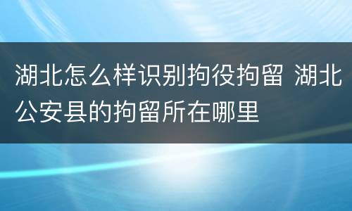 湖北怎么样识别拘役拘留 湖北公安县的拘留所在哪里