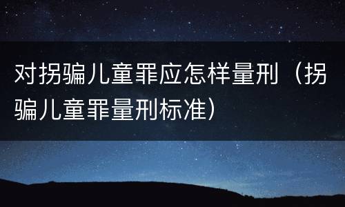 对拐骗儿童罪应怎样量刑（拐骗儿童罪量刑标准）