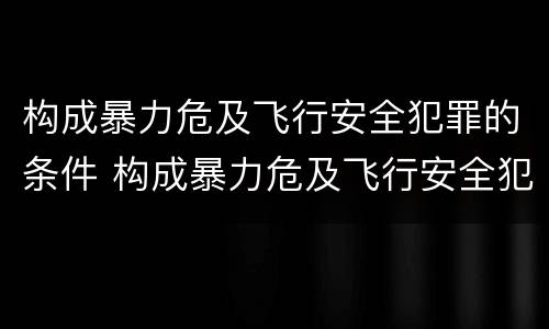 构成暴力危及飞行安全犯罪的条件 构成暴力危及飞行安全犯罪的条件包括