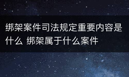 绑架案件司法规定重要内容是什么 绑架属于什么案件