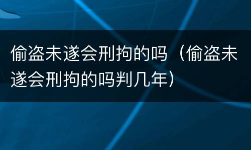 偷盗未遂会刑拘的吗（偷盗未遂会刑拘的吗判几年）