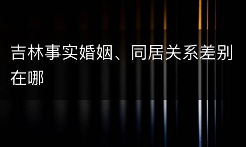 吉林事实婚姻、同居关系差别在哪