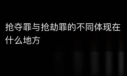 抢夺罪与抢劫罪的不同体现在什么地方