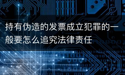 持有伪造的发票成立犯罪的一般要怎么追究法律责任