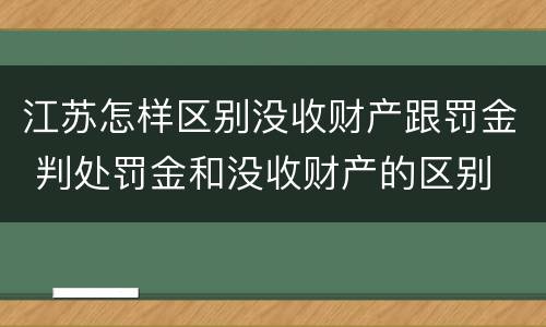江苏怎样区别没收财产跟罚金 判处罚金和没收财产的区别