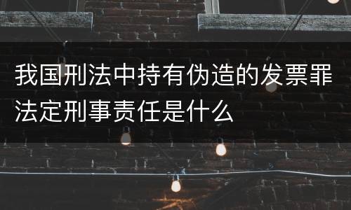 我国刑法中持有伪造的发票罪法定刑事责任是什么