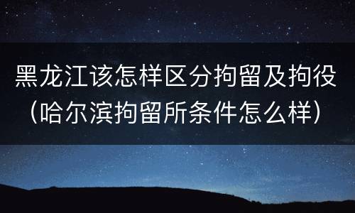 黑龙江该怎样区分拘留及拘役（哈尔滨拘留所条件怎么样）
