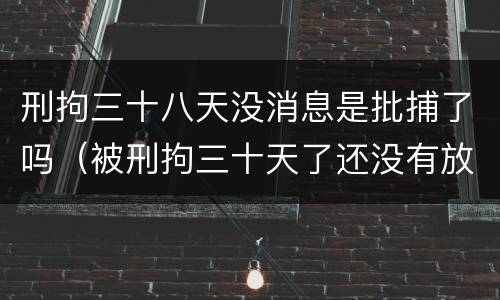 刑拘三十八天没消息是批捕了吗（被刑拘三十天了还没有放出来是不是被批捕了）