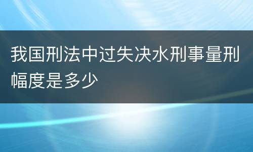 我国刑法中过失决水刑事量刑幅度是多少