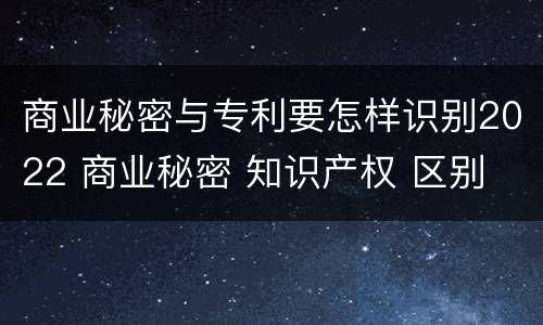 商业秘密与专利要怎样识别2022 商业秘密 知识产权 区别