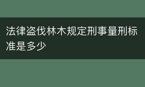 法律盗伐林木规定刑事量刑标准是多少