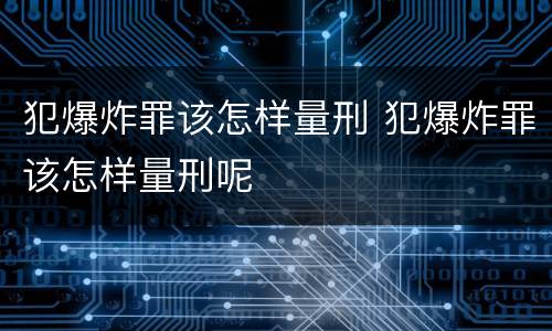 犯爆炸罪该怎样量刑 犯爆炸罪该怎样量刑呢